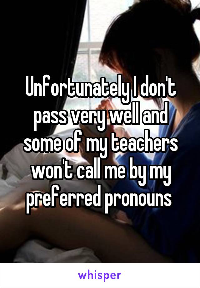 Unfortunately I don't pass very well and some of my teachers won't call me by my preferred pronouns 