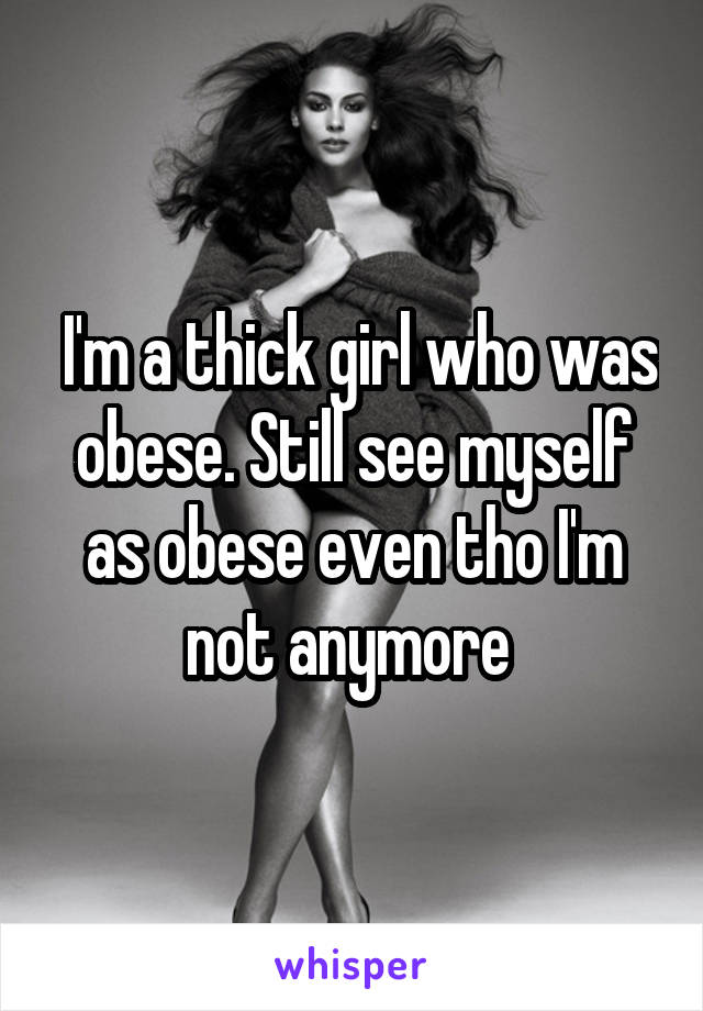  I'm a thick girl who was obese. Still see myself as obese even tho I'm not anymore 