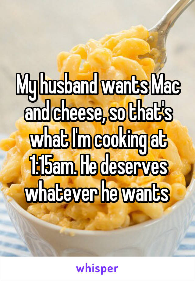 My husband wants Mac and cheese, so that's what I'm cooking at 1:15am. He deserves whatever he wants 