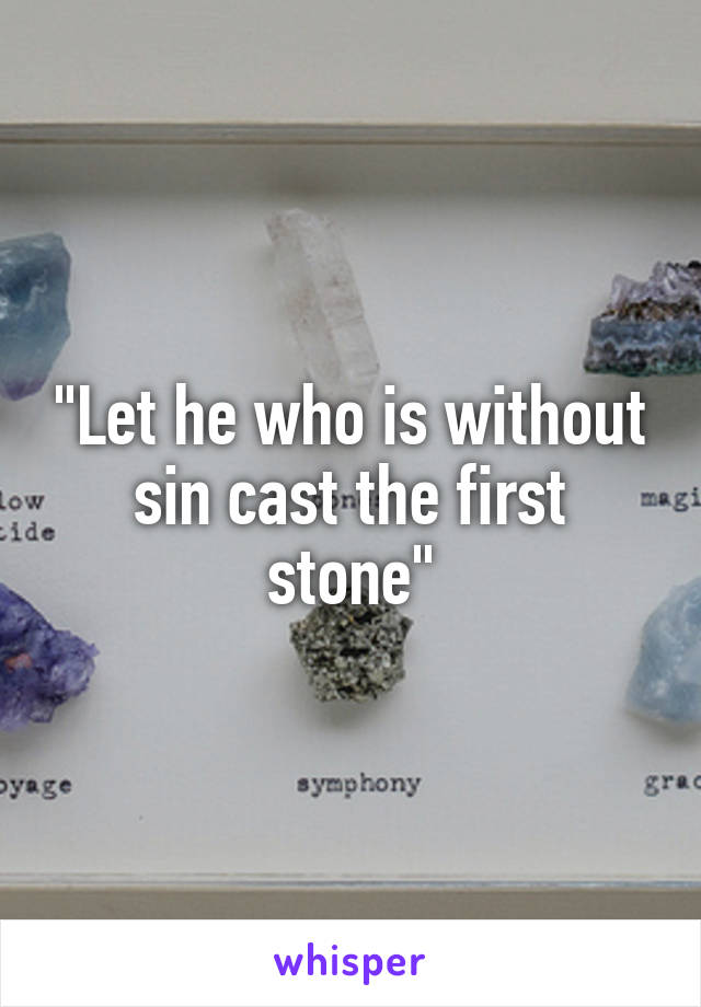 "Let he who is without sin cast the first stone"