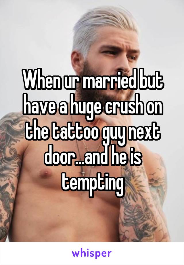 When ur married but have a huge crush on the tattoo guy next door...and he is tempting