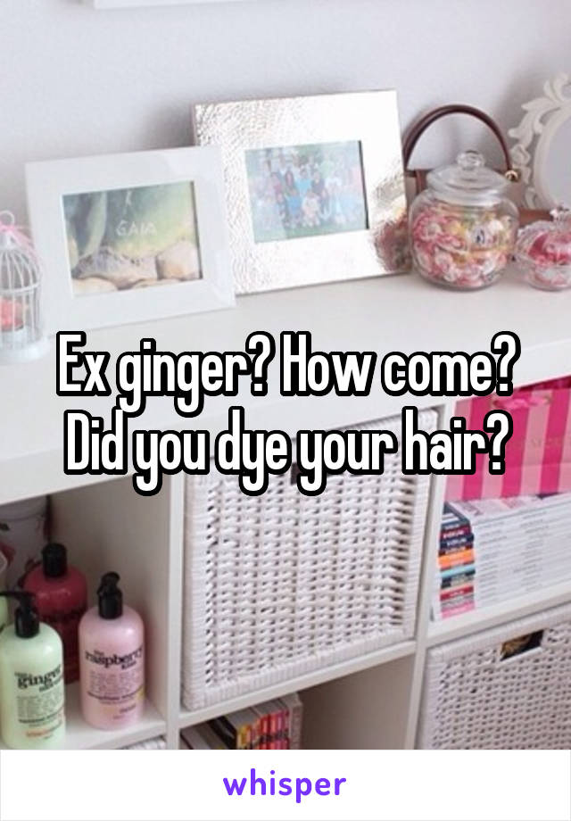 Ex ginger? How come? Did you dye your hair?