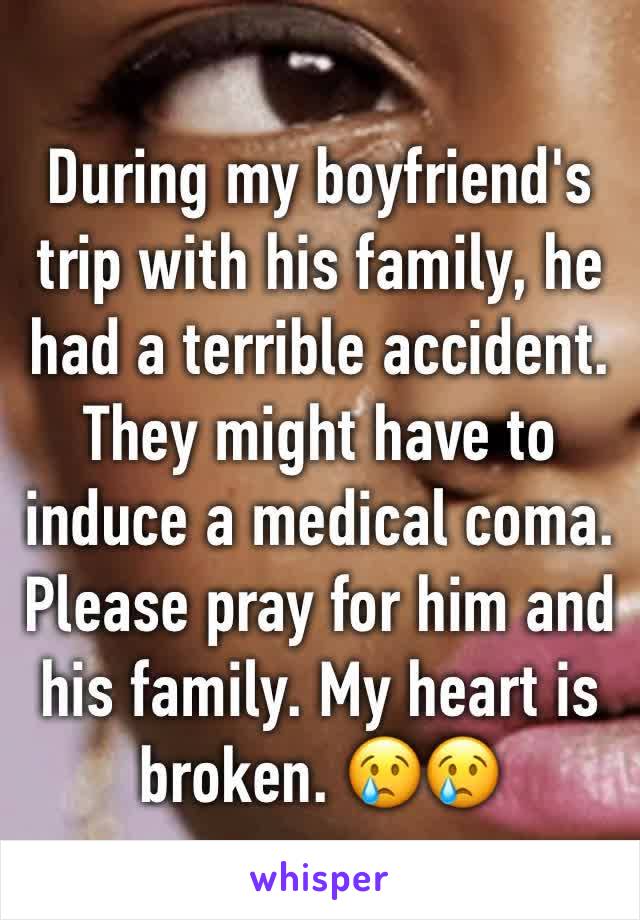 During my boyfriend's trip with his family, he had a terrible accident. They might have to induce a medical coma. Please pray for him and his family. My heart is broken. 😢😢