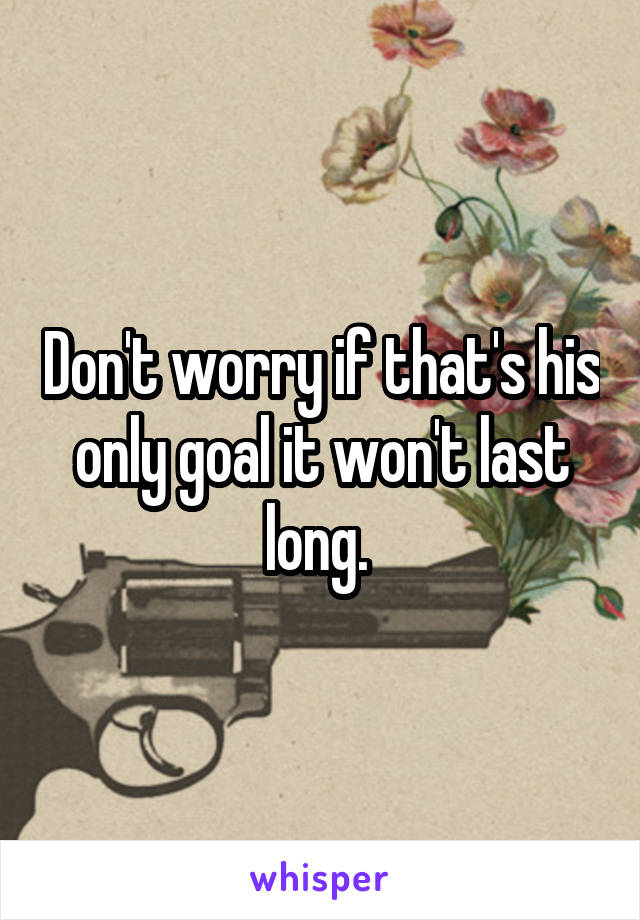 Don't worry if that's his only goal it won't last long. 