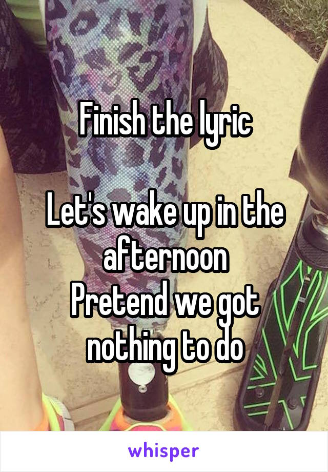 Finish the lyric

Let's wake up in the afternoon
Pretend we got nothing to do