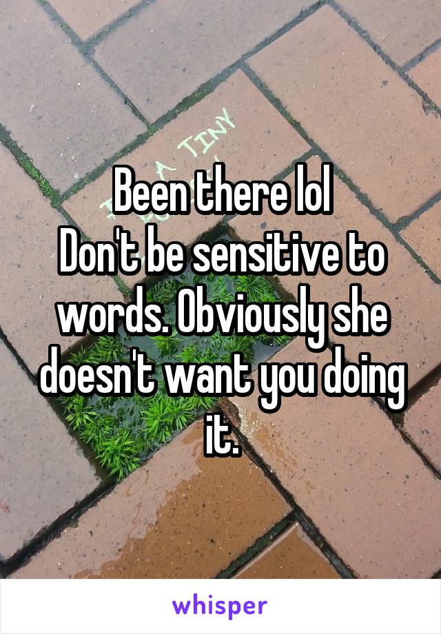 Been there lol
Don't be sensitive to words. Obviously she doesn't want you doing it.