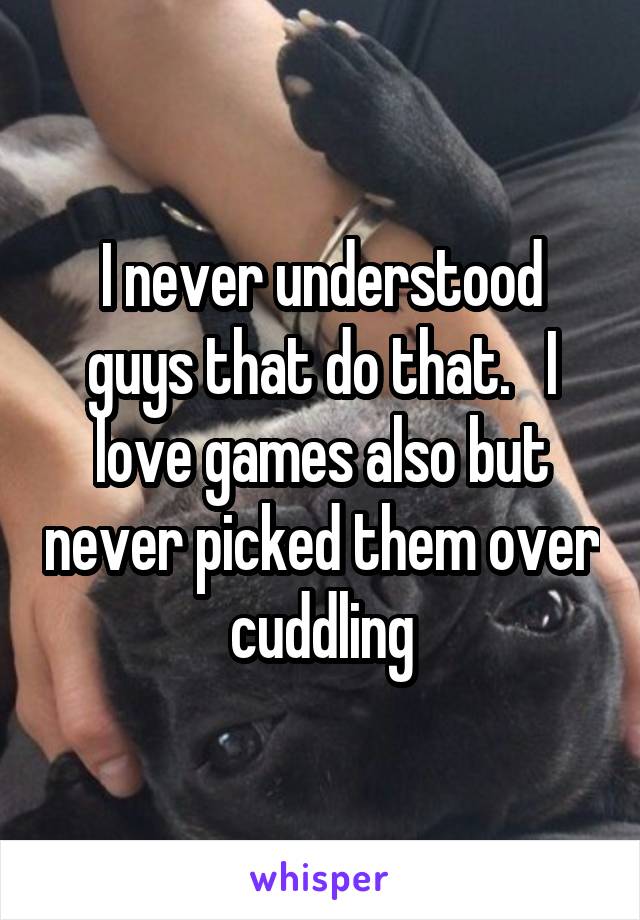 I never understood guys that do that.   I love games also but never picked them over cuddling