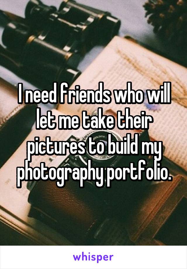 I need friends who will let me take their pictures to build my photography portfolio.