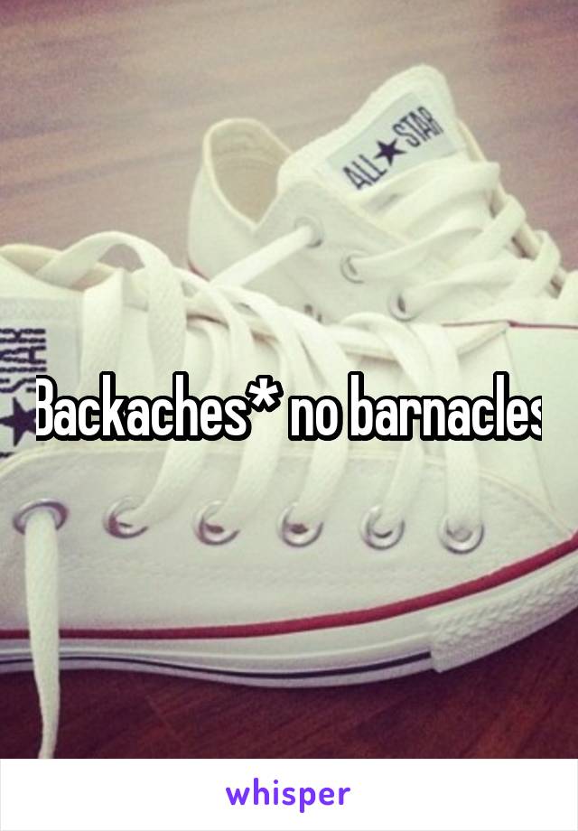 Backaches* no barnacles