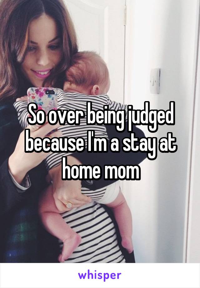So over being judged because I'm a stay at home mom