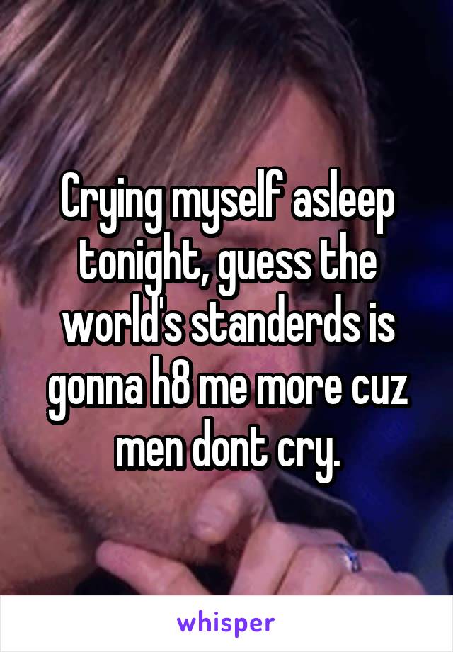 Crying myself asleep tonight, guess the world's standerds is gonna h8 me more cuz men dont cry.