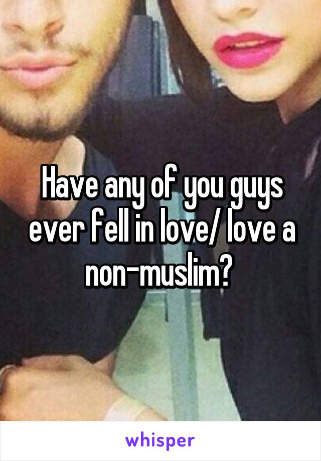 Have any of you guys ever fell in love/ love a non-muslim? 