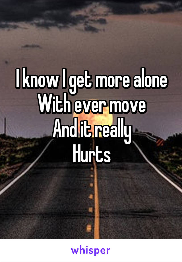 I know I get more alone
With ever move
And it really
Hurts
