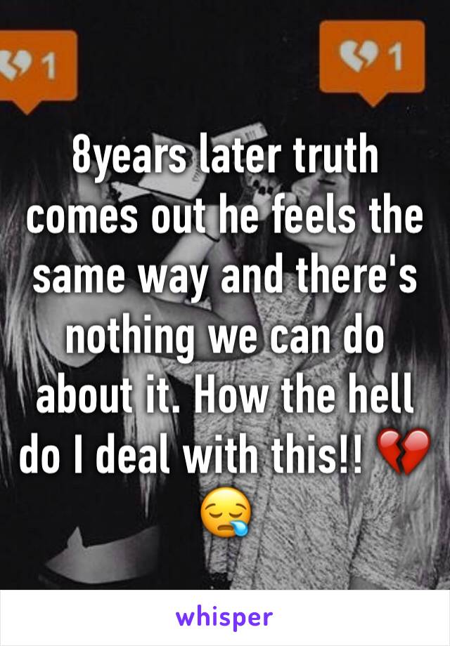 8years later truth comes out he feels the same way and there's nothing we can do about it. How the hell do I deal with this!! 💔😪