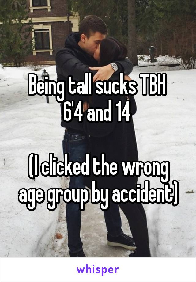 Being tall sucks TBH 
6'4 and 14 

(I clicked the wrong age group by accident)