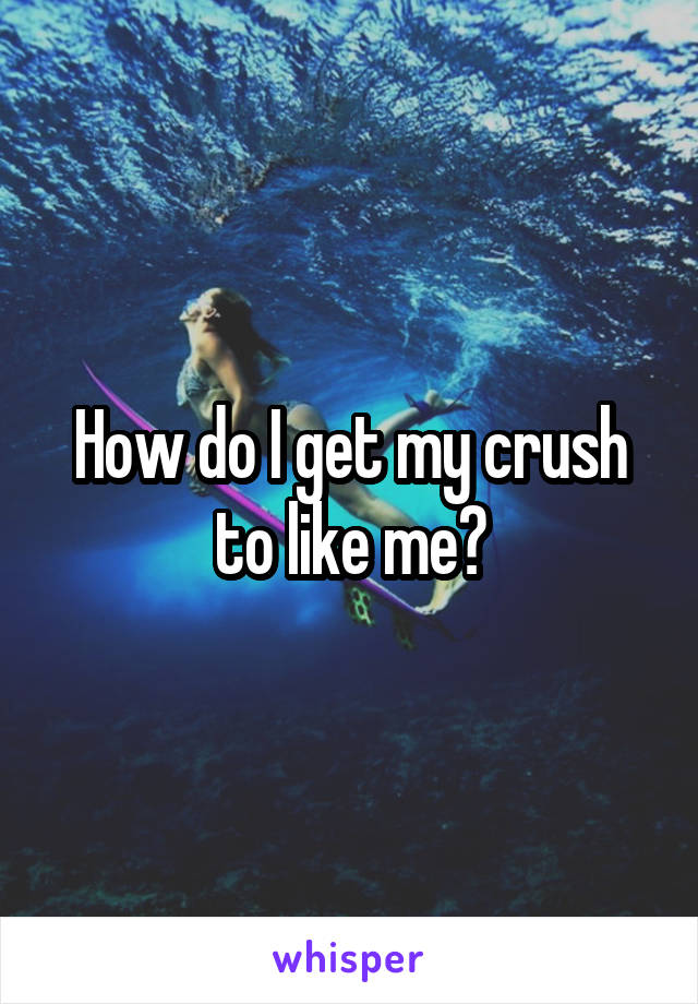 How do I get my crush to like me?