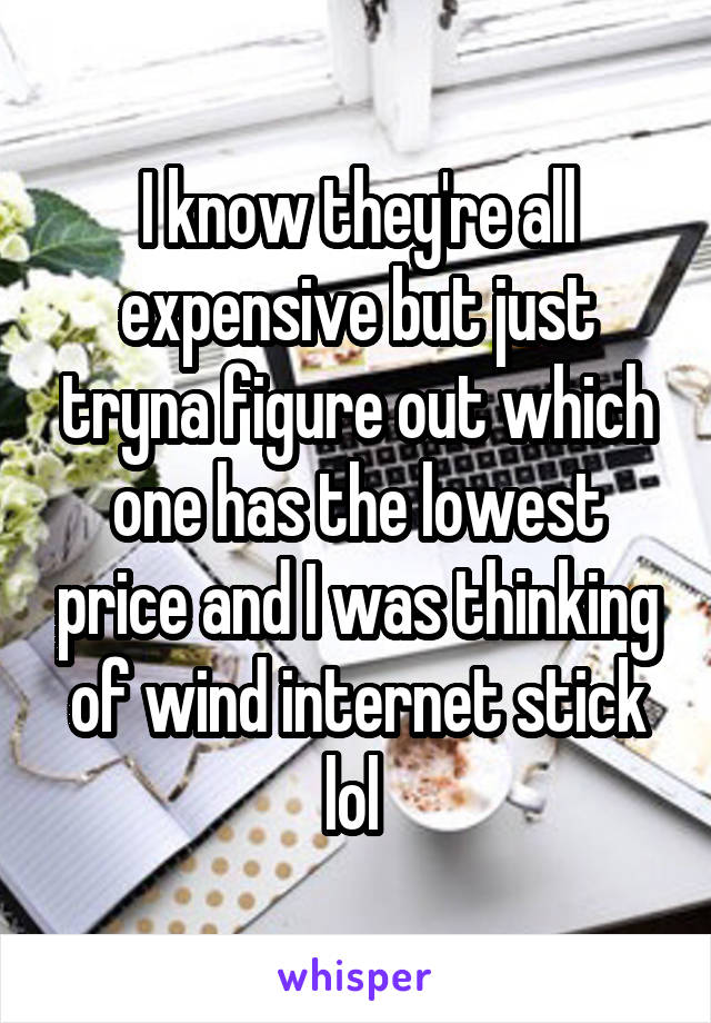 I know they're all expensive but just tryna figure out which one has the lowest price and I was thinking of wind internet stick lol 