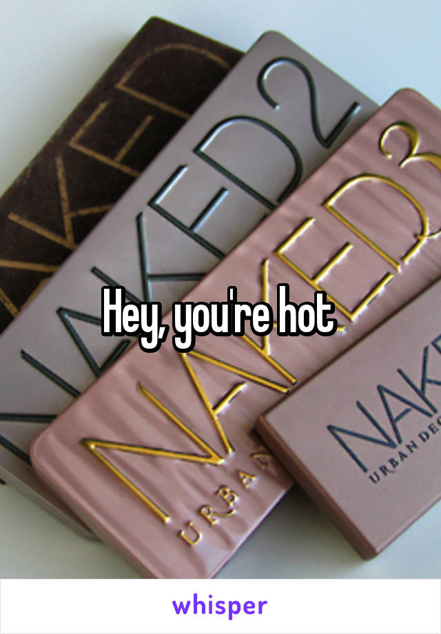 Hey, you're hot 