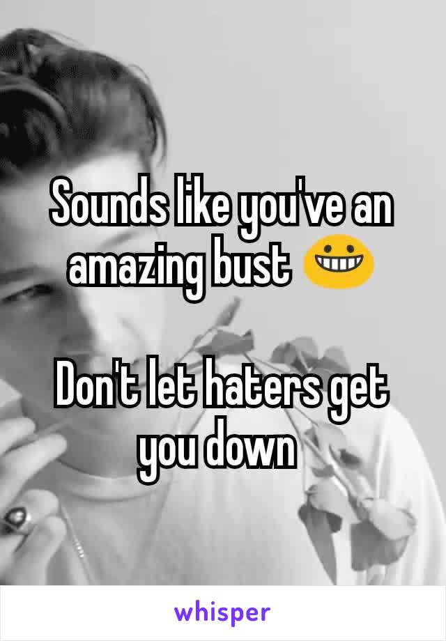 Sounds like you've an amazing bust 😀

Don't let haters get you down 