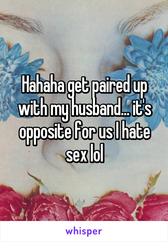 Hahaha get paired up with my husband... it's opposite for us I hate sex lol