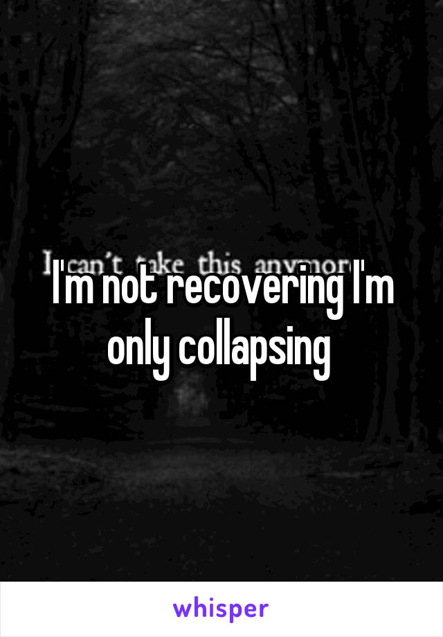 I'm not recovering I'm only collapsing 