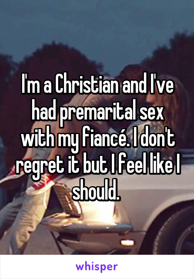 I'm a Christian and I've had premarital sex with my fiancé. I don't regret it but I feel like I should. 
