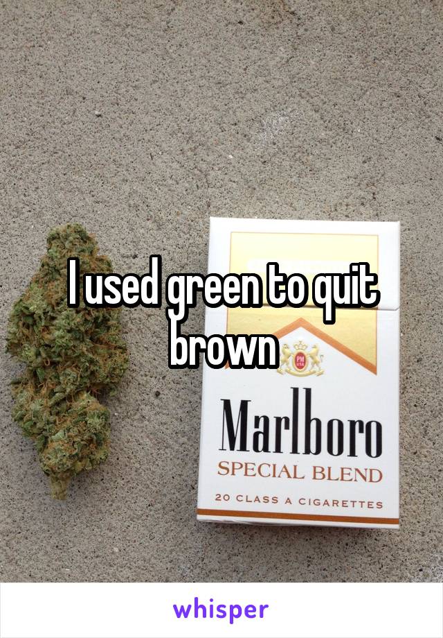 I used green to quit brown