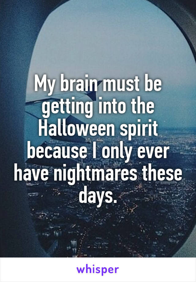 My brain must be getting into the Halloween spirit because I only ever have nightmares these days.