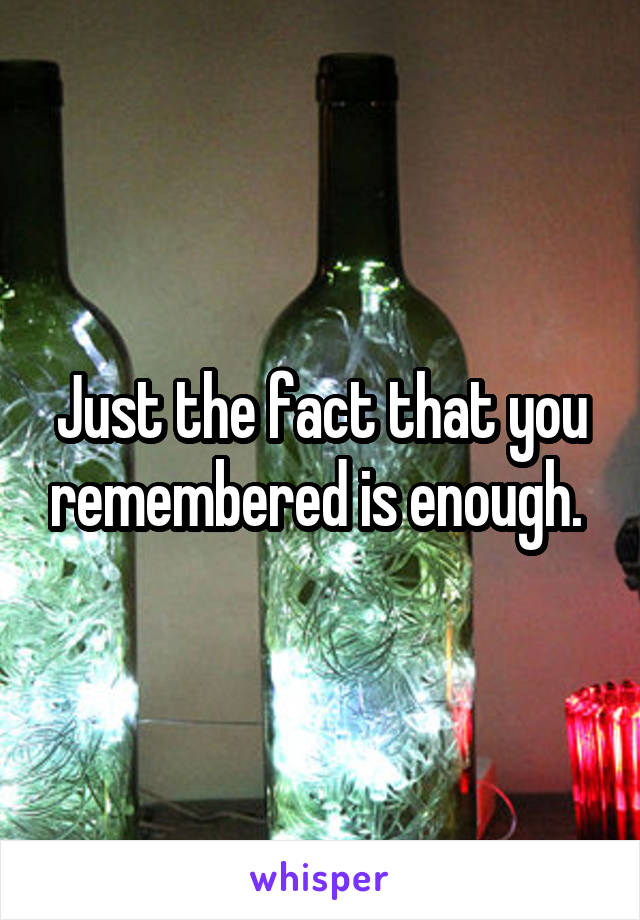 Just the fact that you remembered is enough. 