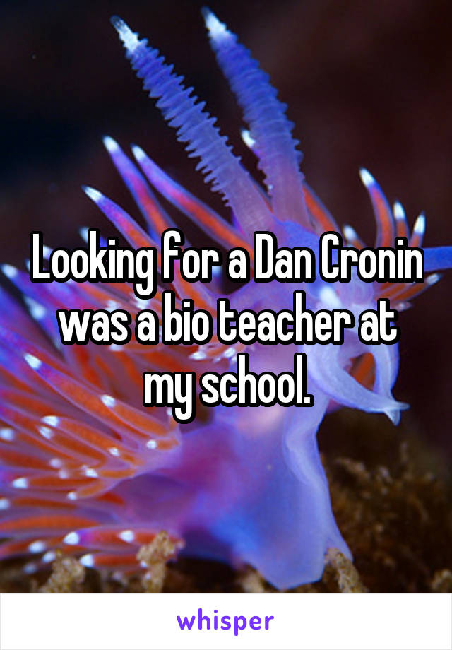 Looking for a Dan Cronin was a bio teacher at my school.