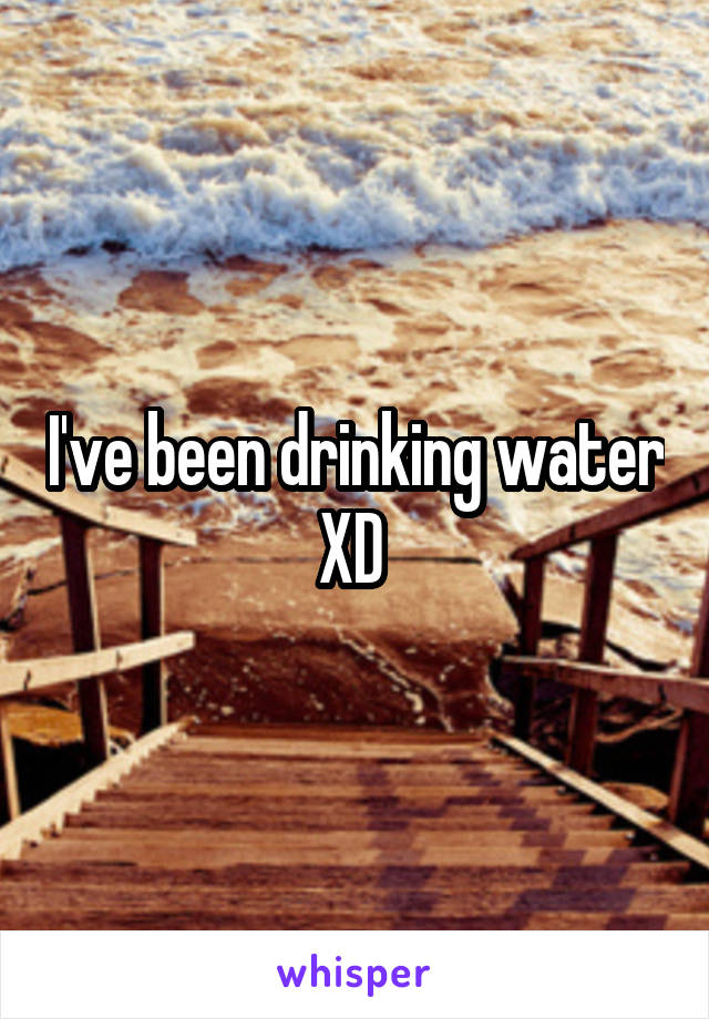 I've been drinking water XD 
