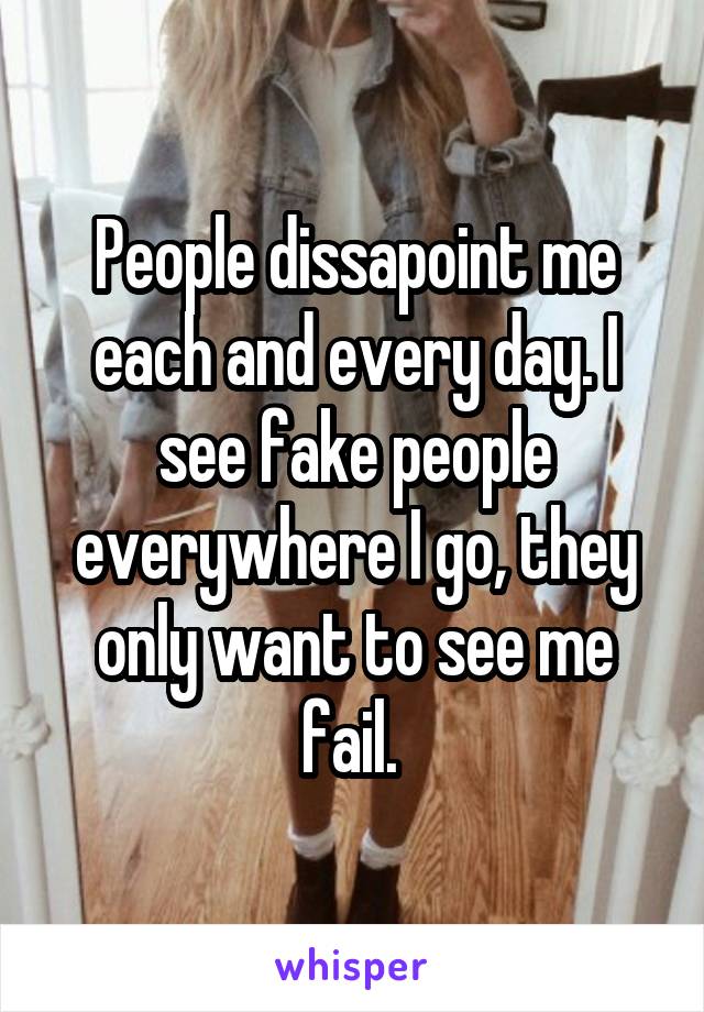 People dissapoint me each and every day. I see fake people everywhere I go, they only want to see me fail. 