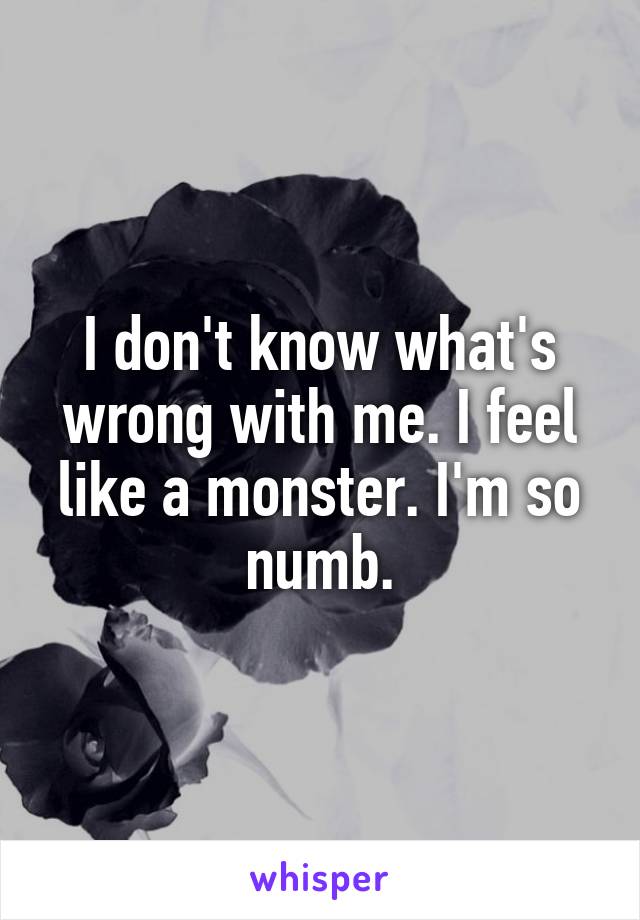 I don't know what's wrong with me. I feel like a monster. I'm so numb.