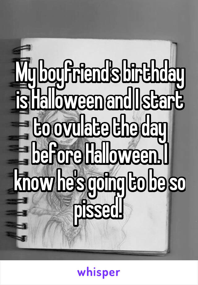 My boyfriend's birthday is Halloween and I start to ovulate the day before Halloween. I know he's going to be so pissed! 