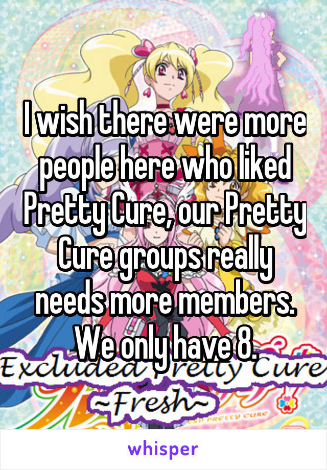 I wish there were more people here who liked Pretty Cure, our Pretty Cure groups really needs more members. We only have 8.