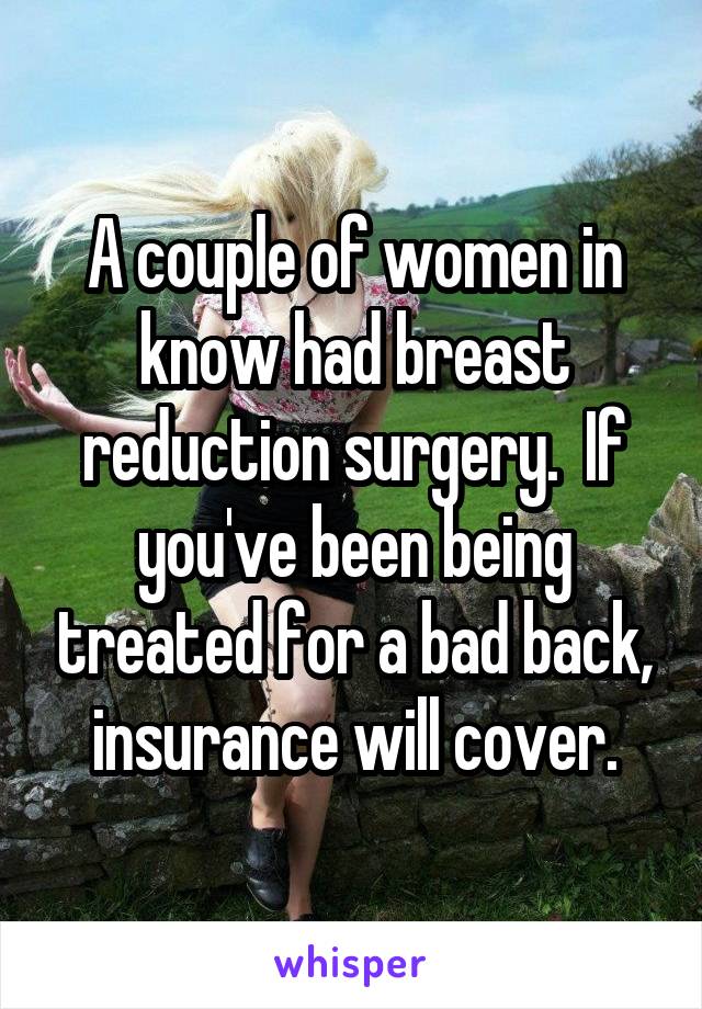A couple of women in know had breast reduction surgery.  If you've been being treated for a bad back, insurance will cover.