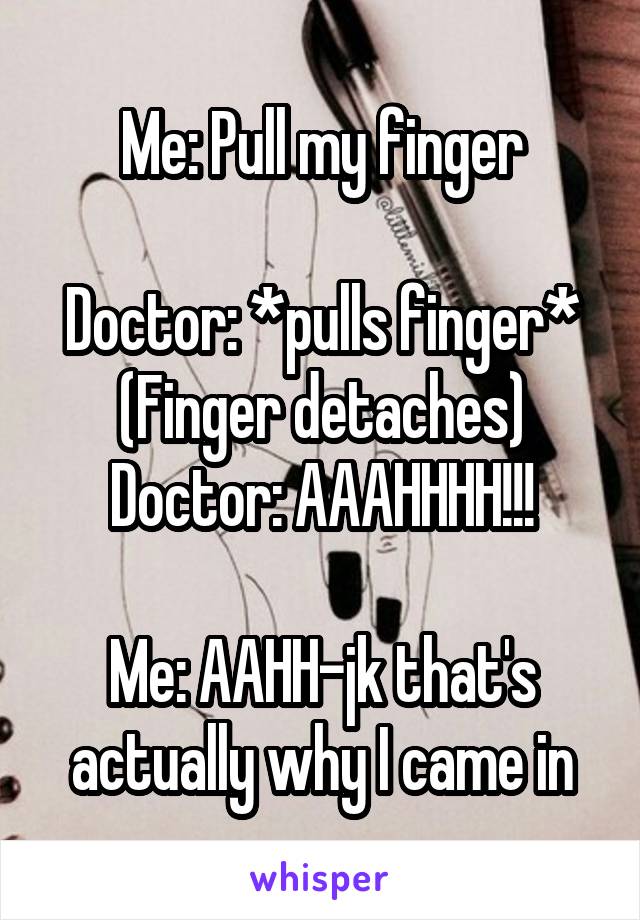 Me: Pull my finger

Doctor: *pulls finger*
(Finger detaches)
Doctor: AAAHHHH!!!

Me: AAHH-jk that's actually why I came in