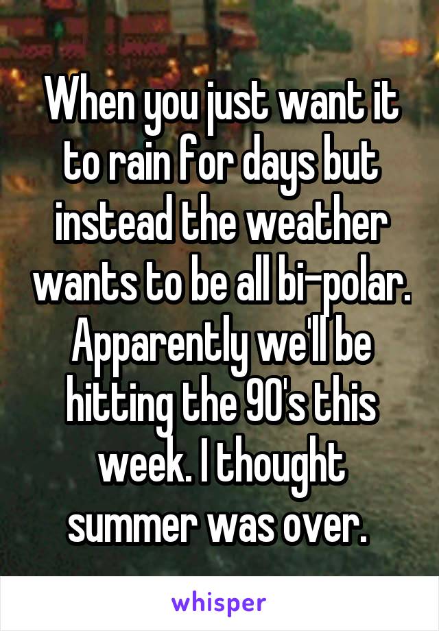 When you just want it to rain for days but instead the weather wants to be all bi-polar. Apparently we'll be hitting the 90's this week. I thought summer was over. 