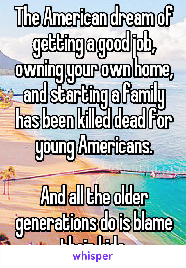 The American dream of getting a good job, owning your own home, and starting a family has been killed dead for young Americans.

And all the older generations do is blame their kids.