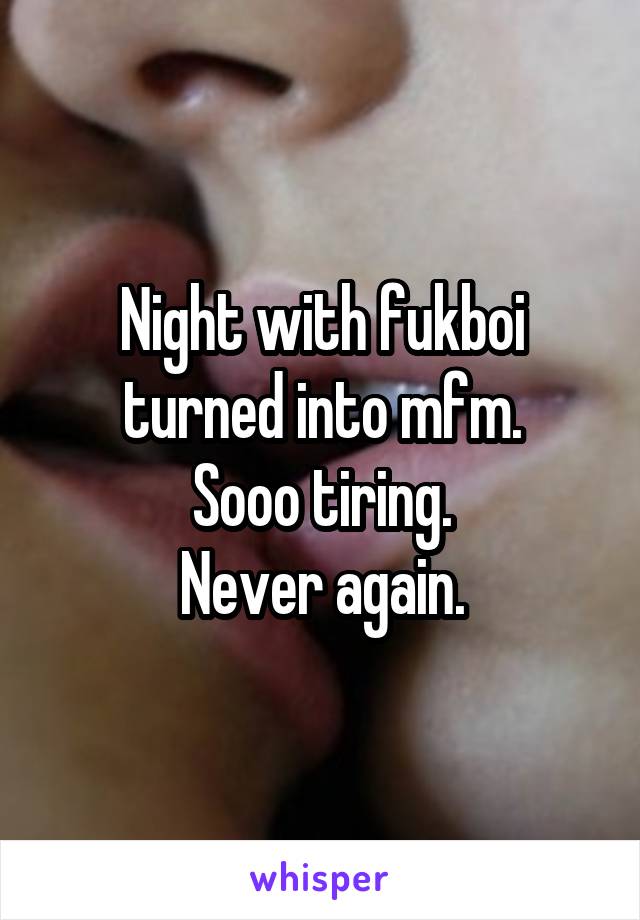 Night with fukboi turned into mfm.
Sooo tiring.
Never again.