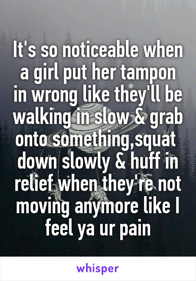 It's so noticeable when a girl put her tampon in wrong like they'll be walking in slow & grab onto something,squat  down slowly & huff in relief when they're not moving anymore like I feel ya ur pain