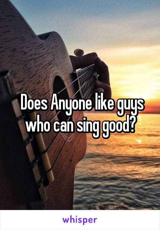  Does Anyone like guys who can sing good?