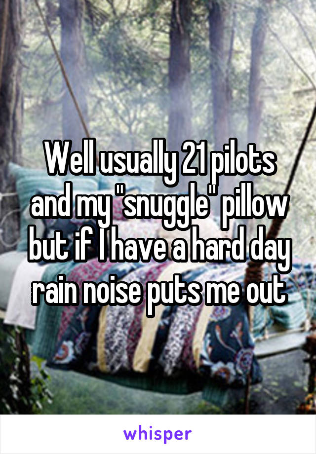 Well usually 21 pilots and my "snuggle" pillow but if I have a hard day rain noise puts me out