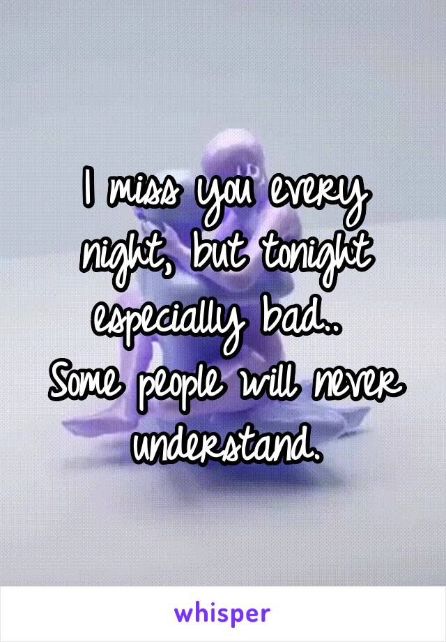I miss you every night, but tonight especially bad.. 
Some people will never understand.