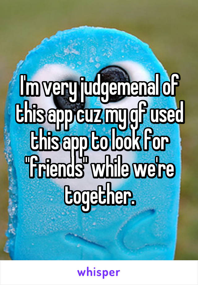 I'm very judgemenal of this app cuz my gf used this app to look for "friends" while we're together.
