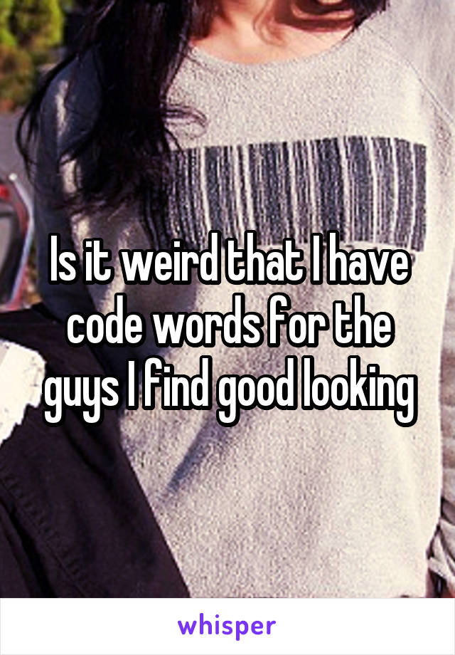 Is it weird that I have code words for the guys I find good looking