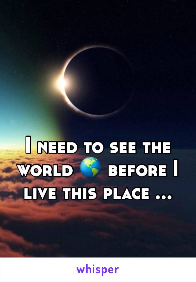 I need to see the world 🌎 before I live this place ...