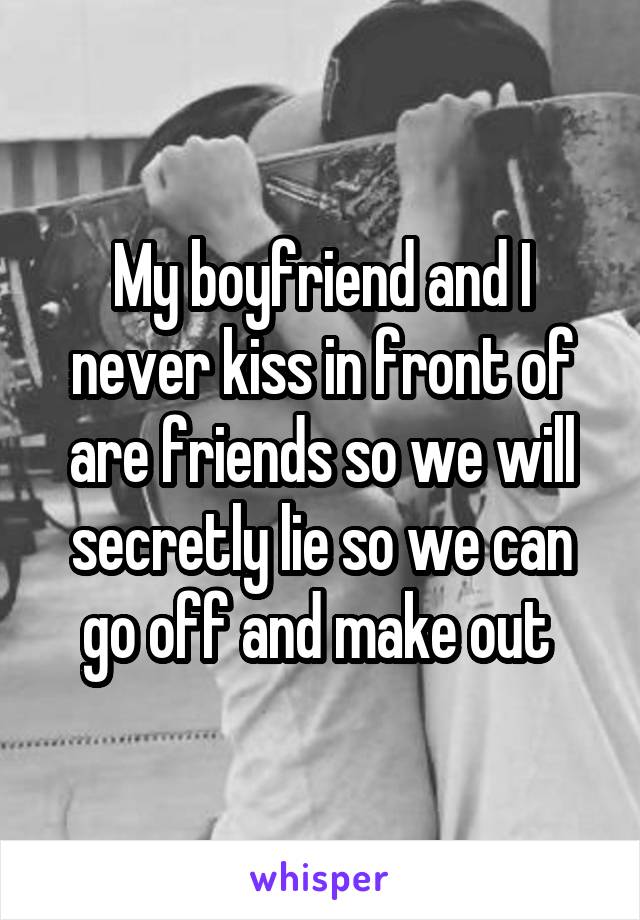 My boyfriend and I never kiss in front of are friends so we will secretly lie so we can go off and make out 
