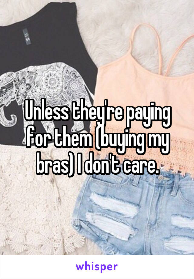 Unless they're paying for them (buying my bras) I don't care.
