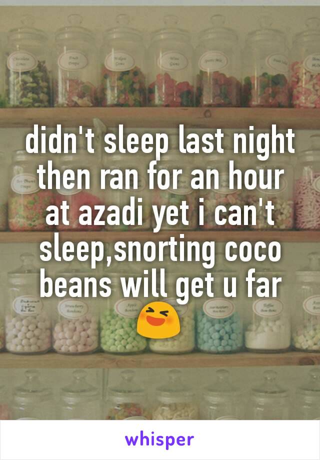 didn't sleep last night  then ran for an hour at azadi yet i can't sleep,snorting coco beans will get u far 😆